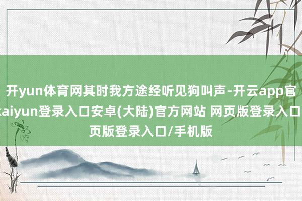 开yun体育网其时我方途经听见狗叫声-开云app官网下载kaiyun登录入口安卓(大陆)官方网站 网页版登录入口/手机版