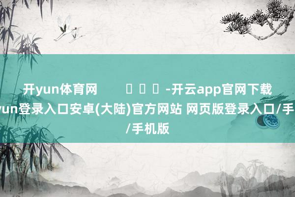 开yun体育网        			-开云app官网下载kaiyun登录入口安卓(大陆)官方网站 网页版登录入口/手机版