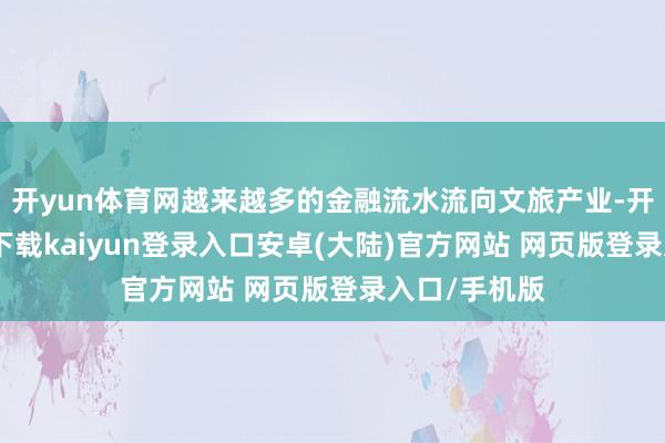开yun体育网越来越多的金融流水流向文旅产业-开云app官网下载kaiyun登录入口安卓(大陆)官方网站 网页版登录入口/手机版