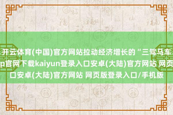 开云体育(中国)官方网站拉动经济增长的“三驾马车”有喜有忧-开云app官网下载kaiyun登录入口安卓(大陆)官方网站 网页版登录入口/手机版