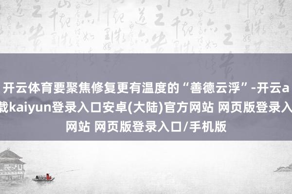 开云体育要聚焦修复更有温度的“善德云浮”-开云app官网下载kaiyun登录入口安卓(大陆)官方网站 网页版登录入口/手机版