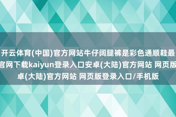 开云体育(中国)官方网站牛仔阔腿裤是彩色通顺鞋最好搭档-开云app官网下载kaiyun登录入口安卓(大陆)官方网站 网页版登录入口/手机版