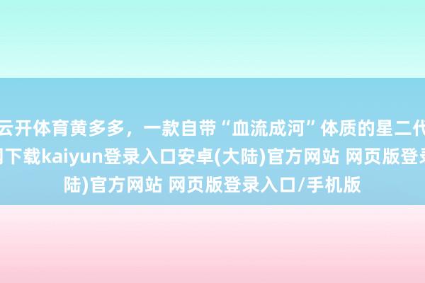 云开体育黄多多，一款自带“血流成河”体质的星二代-开云app官网下载kaiyun登录入口安卓(大陆)官方网站 网页版登录入口/手机版