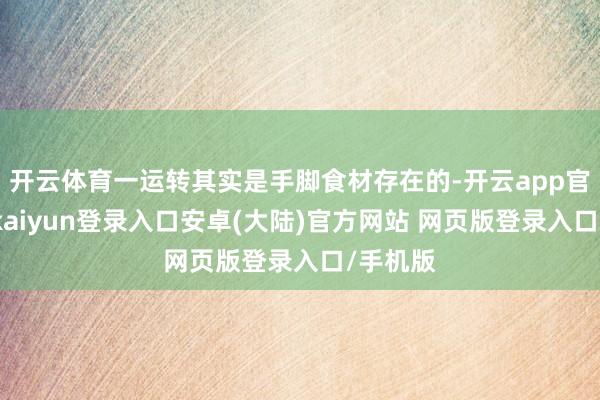开云体育一运转其实是手脚食材存在的-开云app官网下载kaiyun登录入口安卓(大陆)官方网站 网页版登录入口/手机版