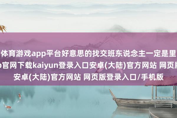 体育游戏app平台好意思的找交班东说念主一定是里面培养的-开云app官网下载kaiyun登录入口安卓(大陆)官方网站 网页版登录入口/手机版
