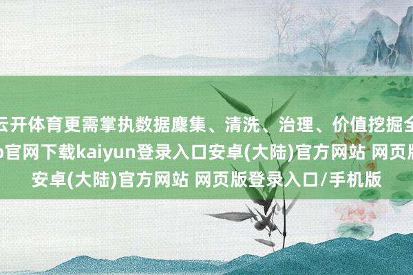 云开体育更需掌执数据麇集、清洗、治理、价值挖掘全经过才气-开云app官网下载kaiyun登录入口安卓(大陆)官方网站 网页版登录入口/手机版