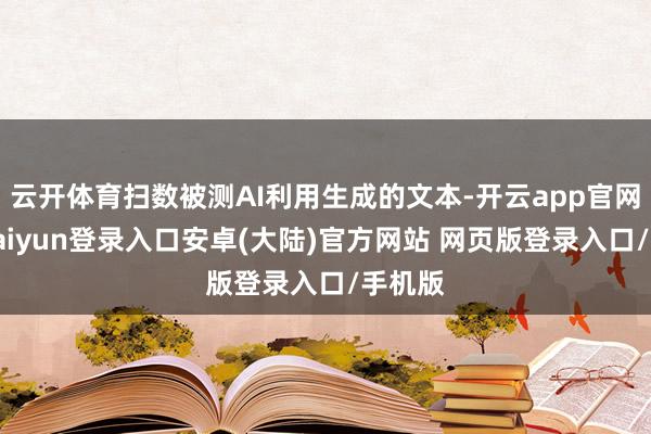 云开体育扫数被测AI利用生成的文本-开云app官网下载kaiyun登录入口安卓(大陆)官方网站 网页版登录入口/手机版