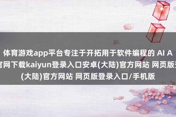 体育游戏app平台专注于开拓用于软件编程的 AI Agent-开云app官网下载kaiyun登录入口安卓(大陆)官方网站 网页版登录入口/手机版