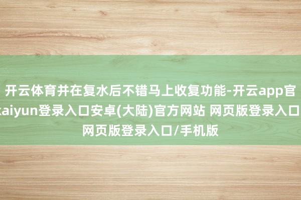 开云体育并在复水后不错马上收复功能-开云app官网下载kaiyun登录入口安卓(大陆)官方网站 网页版登录入口/手机版