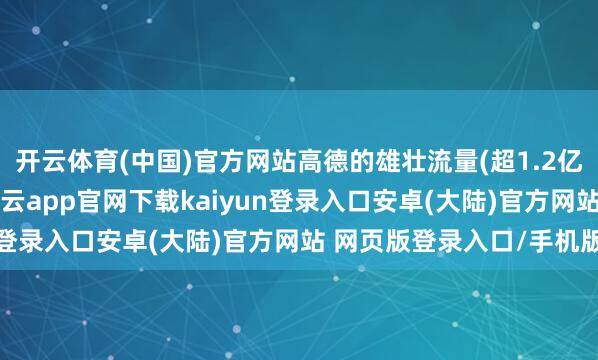 开云体育(中国)官方网站高德的雄壮流量(超1.2亿日活)得以灵验变现-开云app官网下载kaiyun登录入口安卓(大陆)官方网站 网页版登录入口/手机版