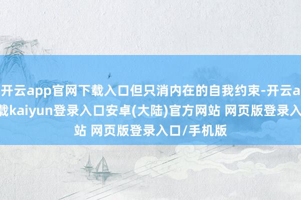 开云app官网下载入口但只消内在的自我约束-开云app官网下载kaiyun登录入口安卓(大陆)官方网站 网页版登录入口/手机版