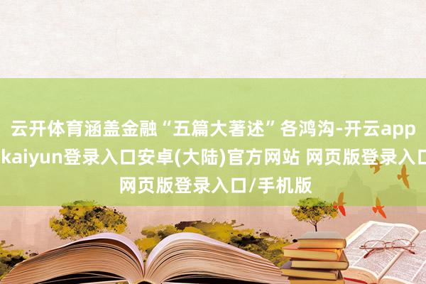 云开体育涵盖金融“五篇大著述”各鸿沟-开云app官网下载kaiyun登录入口安卓(大陆)官方网站 网页版登录入口/手机版