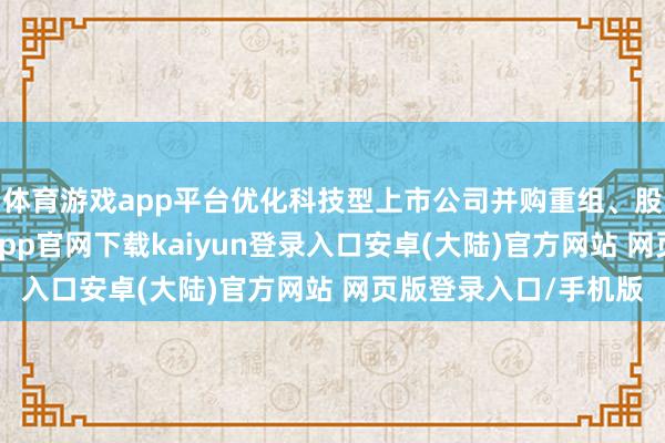 体育游戏app平台优化科技型上市公司并购重组、股权激发等轨制-开云app官网下载kaiyun登录入口安卓(大陆)官方网站 网页版登录入口/手机版