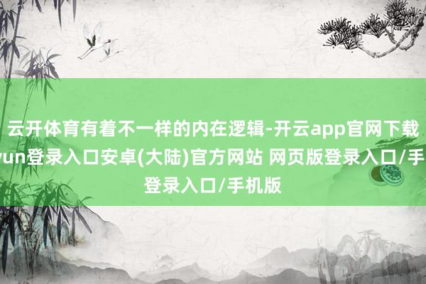 云开体育有着不一样的内在逻辑-开云app官网下载kaiyun登录入口安卓(大陆)官方网站 网页版登录入口/手机版
