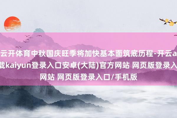 云开体育中秋国庆旺季将加快基本面筑底历程-开云app官网下载kaiyun登录入口安卓(大陆)官方网站 网页版登录入口/手机版