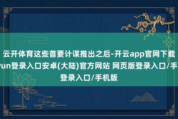 云开体育这些首要计谋推出之后-开云app官网下载kaiyun登录入口安卓(大陆)官方网站 网页版登录入口/手机版
