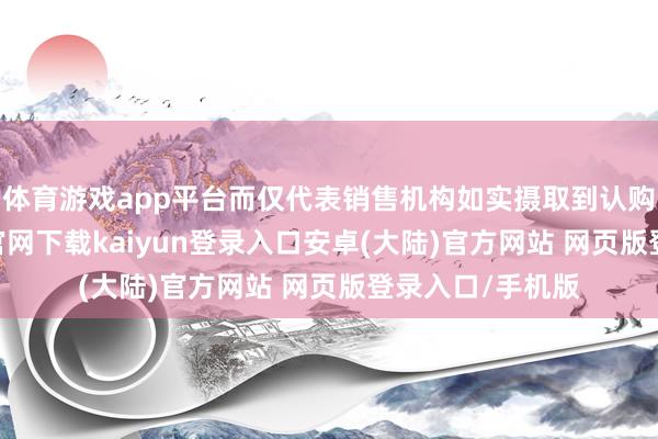 体育游戏app平台而仅代表销售机构如实摄取到认购苦求-开云app官网下载kaiyun登录入口安卓(大陆)官方网站 网页版登录入口/手机版