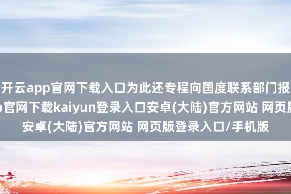 开云app官网下载入口为此还专程向国度联系部门报送了材料-开云app官网下载kaiyun登录入口安卓(大陆)官方网站 网页版登录入口/手机版