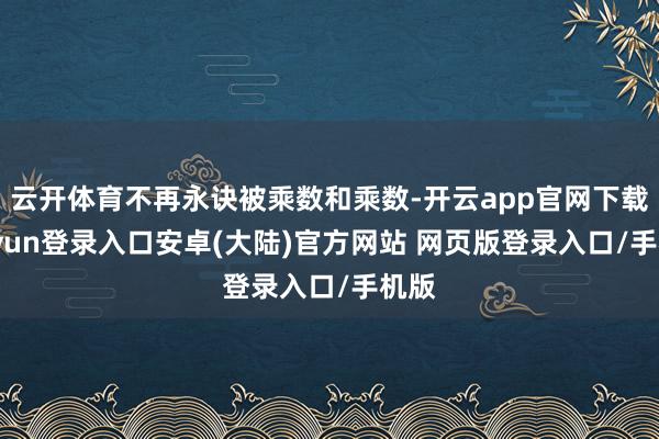 云开体育不再永诀被乘数和乘数-开云app官网下载kaiyun登录入口安卓(大陆)官方网站 网页版登录入口/手机版