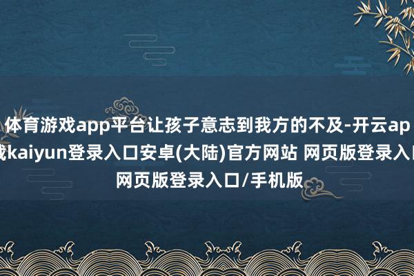 体育游戏app平台让孩子意志到我方的不及-开云app官网下载kaiyun登录入口安卓(大陆)官方网站 网页版登录入口/手机版