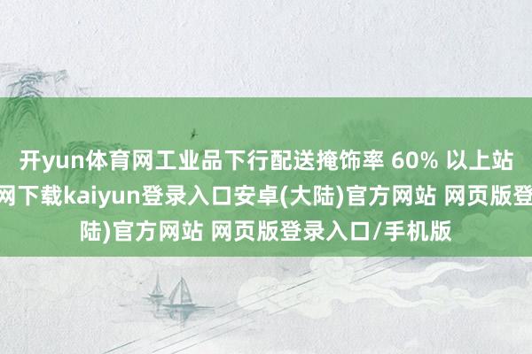 开yun体育网工业品下行配送掩饰率 60% 以上站点-开云app官网下载kaiyun登录入口安卓(大陆)官方网站 网页版登录入口/手机版