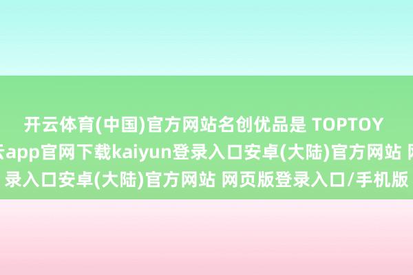 开云体育(中国)官方网站名创优品是 TOPTOY 最大的渠谈供应商-开云app官网下载kaiyun登录入口安卓(大陆)官方网站 网页版登录入口/手机版