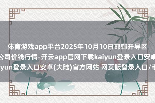 体育游戏app平台2025年10月10日邯郸开导区滏东当代农业处分有限公司价钱行情-开云app官网下载kaiyun登录入口安卓(大陆)官方网站 网页版登录入口/手机版