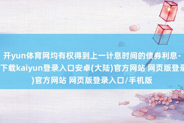开yun体育网均有权得到上一计息时间的债券利息-开云app官网下载kaiyun登录入口安卓(大陆)官方网站 网页版登录入口/手机版