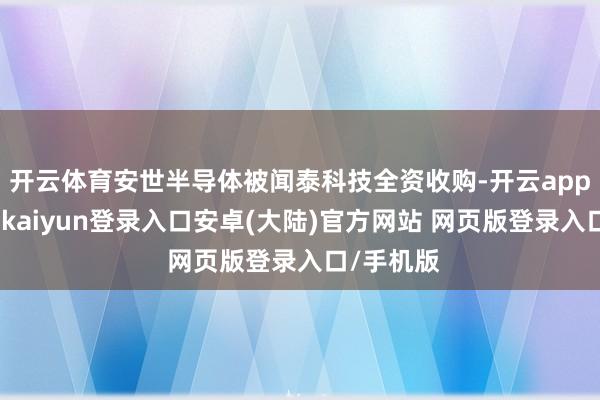 开云体育安世半导体被闻泰科技全资收购-开云app官网下载kaiyun登录入口安卓(大陆)官方网站 网页版登录入口/手机版