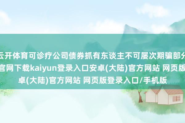 云开体育可诊疗公司债券抓有东谈主不可屡次期骗部分回售权-开云app官网下载kaiyun登录入口安卓(大陆)官方网站 网页版登录入口/手机版