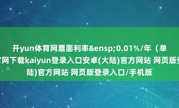 开yun体育网票面利率 0.01%/年(单利)-开云app官网下载kaiyun登录入口安卓(大陆)官方网站 网页版登录入口/手机版
