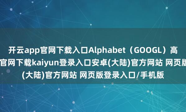 开云app官网下载入口Alphabet（GOOGL）高涨5.4%-开云app官网下载kaiyun登录入口安卓(大陆)官方网站 网页版登录入口/手机版