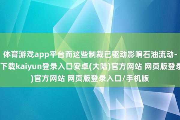 体育游戏app平台而这些制裁已驱动影响石油流动-开云app官网下载kaiyun登录入口安卓(大陆)官方网站 网页版登录入口/手机版