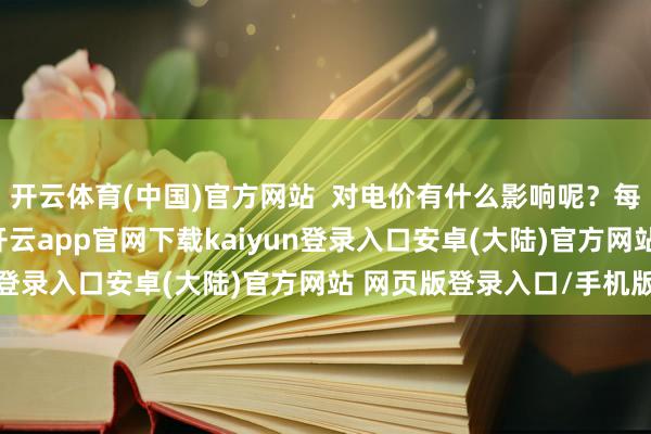 开云体育(中国)官方网站  对电价有什么影响呢？每天电价的波动会加大-开云app官网下载kaiyun登录入口安卓(大陆)官方网站 网页版登录入口/手机版
