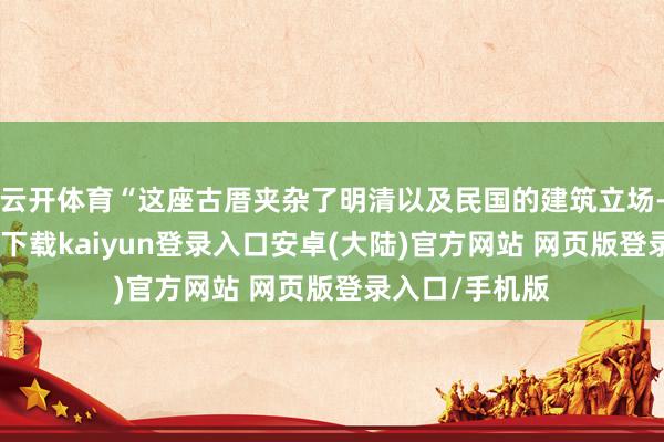 云开体育“这座古厝夹杂了明清以及民国的建筑立场-开云app官网下载kaiyun登录入口安卓(大陆)官方网站 网页版登录入口/手机版