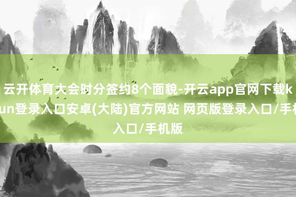 云开体育大会时分签约8个面貌-开云app官网下载kaiyun登录入口安卓(大陆)官方网站 网页版登录入口/手机版