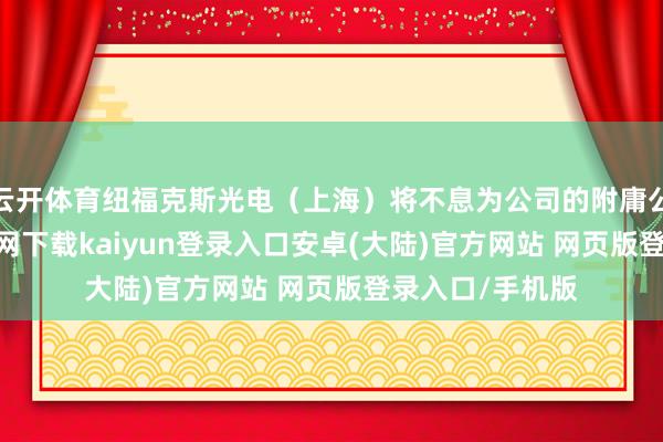 云开体育纽福克斯光电（上海）将不息为公司的附庸公司-开云app官网下载kaiyun登录入口安卓(大陆)官方网站 网页版登录入口/手机版