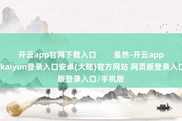 开云app官网下载入口        虽然-开云app官网下载kaiyun登录入口安卓(大陆)官方网站 网页版登录入口/手机版