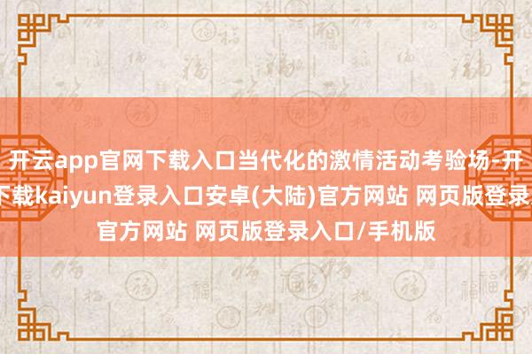 开云app官网下载入口当代化的激情活动考验场-开云app官网下载kaiyun登录入口安卓(大陆)官方网站 网页版登录入口/手机版