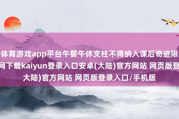 体育游戏app平台午餐午休支柱不得纳入课后奇迹限制-开云app官网下载kaiyun登录入口安卓(大陆)官方网站 网页版登录入口/手机版