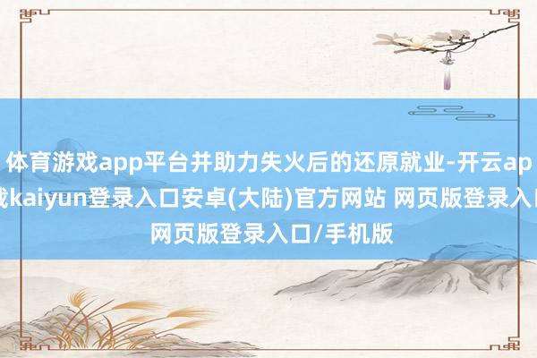 体育游戏app平台并助力失火后的还原就业-开云app官网下载kaiyun登录入口安卓(大陆)官方网站 网页版登录入口/手机版