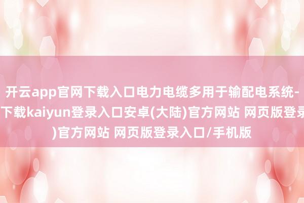开云app官网下载入口电力电缆多用于输配电系统-开云app官网下载kaiyun登录入口安卓(大陆)官方网站 网页版登录入口/手机版