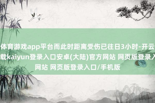 体育游戏app平台而此时距离受伤已往日3小时-开云app官网下载kaiyun登录入口安卓(大陆)官方网站 网页版登录入口/手机版