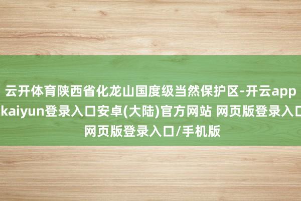 云开体育陕西省化龙山国度级当然保护区-开云app官网下载kaiyun登录入口安卓(大陆)官方网站 网页版登录入口/手机版