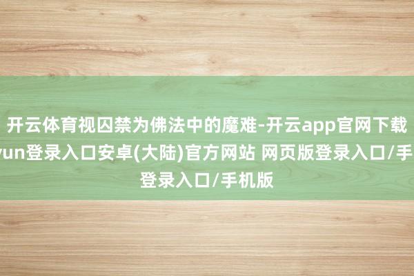 开云体育视囚禁为佛法中的魔难-开云app官网下载kaiyun登录入口安卓(大陆)官方网站 网页版登录入口/手机版