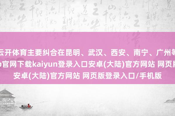 云开体育主要纠合在昆明、武汉、西安、南宁、广州等热点城市-开云app官网下载kaiyun登录入口安卓(大陆)官方网站 网页版登录入口/手机版