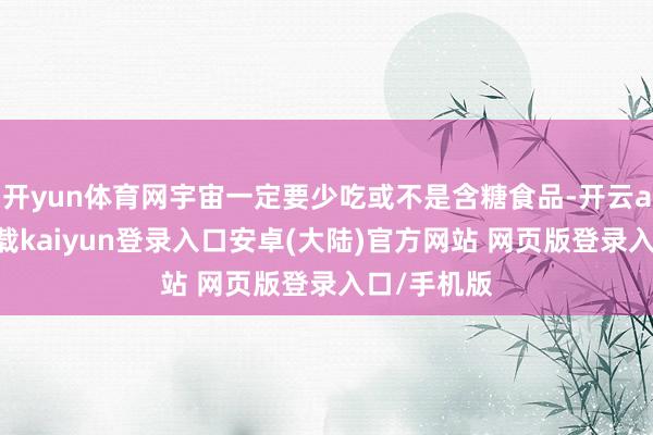 开yun体育网宇宙一定要少吃或不是含糖食品-开云app官网下载kaiyun登录入口安卓(大陆)官方网站 网页版登录入口/手机版