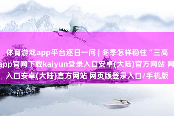 体育游戏app平台逐日一问 | 冬季怎样稳住“三高”，祥瑞过冬？-开云app官网下载kaiyun登录入口安卓(大陆)官方网站 网页版登录入口/手机版
