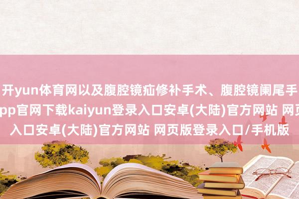 开yun体育网以及腹腔镜疝修补手术、腹腔镜阑尾手术等老例手术-开云app官网下载kaiyun登录入口安卓(大陆)官方网站 网页版登录入口/手机版