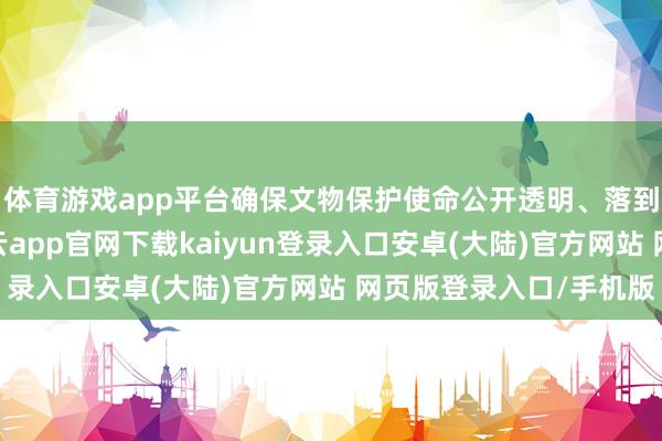 体育游戏app平台确保文物保护使命公开透明、落到实处、获得实效-开云app官网下载kaiyun登录入口安卓(大陆)官方网站 网页版登录入口/手机版